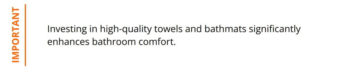 Important - Investing in high-quality towels and bathmats significantly enhances bathroom comfort.